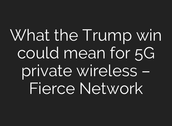 What the Trump win could mean for 5G private wireless – Fierce Network