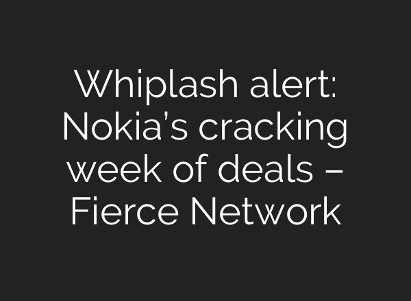 Whiplash alert: Nokia’s cracking week of deals – Fierce Network