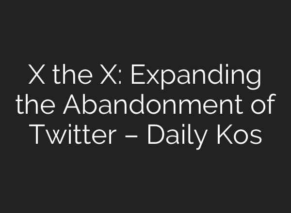 X the X: Expanding the Abandonment of Twitter – Daily Kos