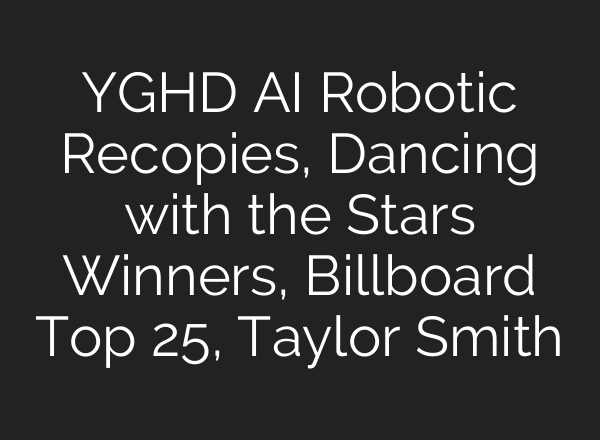 YGHD <b>AI</b> Robotic Recopies, Dancing with the Stars Winners, Billboard Top 25, Taylor Smith