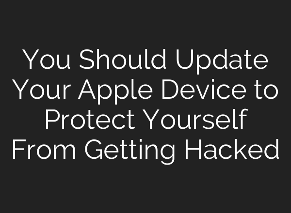 You Should Update Your Apple Device to Protect Yourself From Getting Hacked