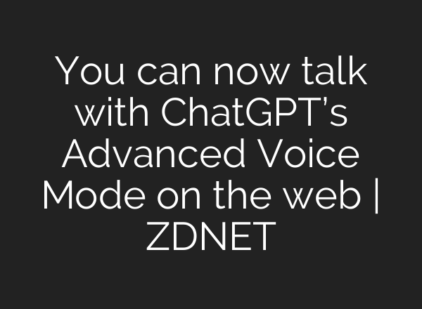 You can now talk with <b>ChatGPT’s</b> Advanced Voice Mode on the web | ZDNET