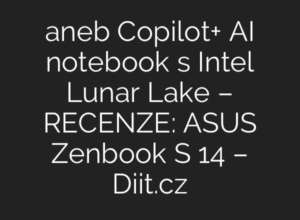 aneb Copilot+ AI notebook s Intel Lunar Lake – RECENZE: ASUS Zenbook S 14 – Diit.cz