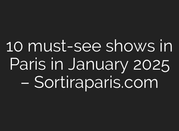 10 must-see shows in Paris in January 2025 – Sortiraparis.com