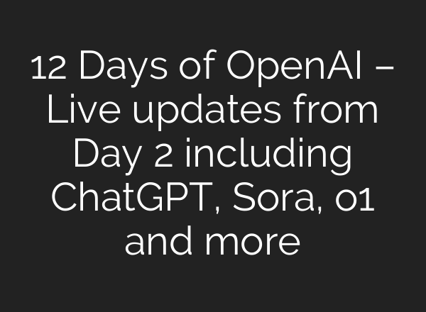 12 Days of OpenAI – Live updates from Day 2 including <b>ChatGPT</b>, Sora, o1 and more