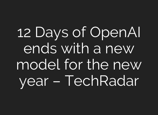 12 Days of <b>OpenAI</b> ends with a new model for the new year – TechRadar