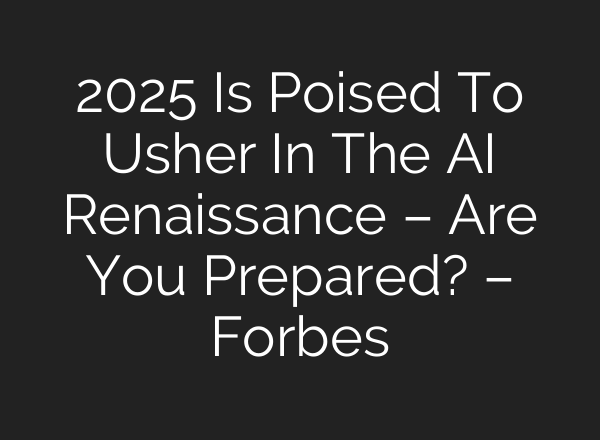 2025 Is Poised To Usher In The AI Renaissance – Are You Prepared? – Forbes