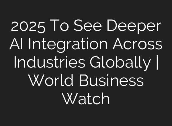 2025 To See Deeper <b>AI</b> Integration Across Industries Globally | World Business Watch