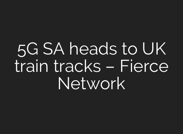 5G SA heads to UK train tracks – Fierce Network
