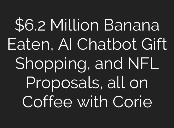 $6.2 Million Banana Eaten, <b>AI</b> Chatbot Gift Shopping, and NFL Proposals, all on Coffee with Corie
