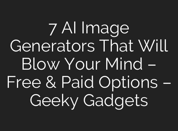 7 AI Image Generators That Will Blow Your Mind – Free & Paid Options – Geeky Gadgets
