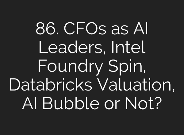 86. CFOs as <b>AI</b> Leaders, Intel Foundry Spin, Databricks Valuation, <b>AI</b> Bubble or Not?