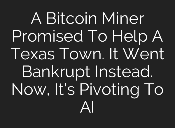 A Bitcoin Miner Promised To Help A Texas Town. It Went Bankrupt Instead. Now, It’s Pivoting To <b>AI</b>