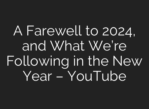 A Farewell to 2024, and What We’re Following in the New Year – YouTube