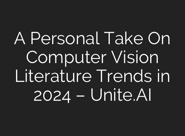 A Personal Take On Computer Vision Literature Trends in 2024 – Unite.AI