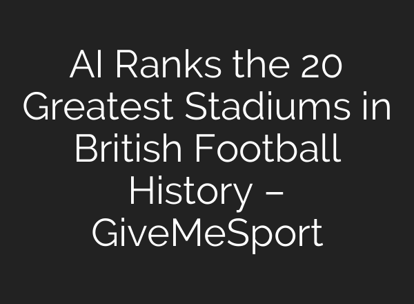 AI Ranks the 20 Greatest Stadiums in British Football History – GiveMeSport