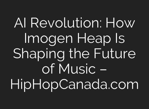 AI Revolution: How Imogen Heap Is Shaping the Future of Music – HipHopCanada.com