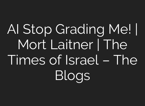 AI Stop Grading Me! | Mort Laitner | The Times of Israel – The Blogs