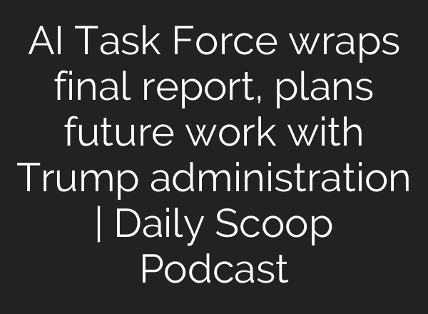 <b>AI</b> Task Force wraps final report, plans future work with Trump administration | Daily Scoop Podcast