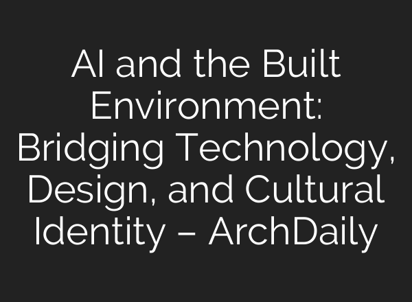 AI and the Built Environment: Bridging Technology, Design, and Cultural Identity – ArchDaily