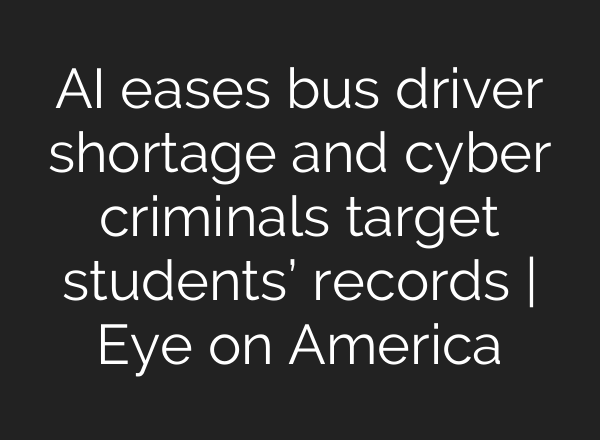 <b>AI</b> eases bus driver shortage and cyber criminals target students’ records | Eye on America