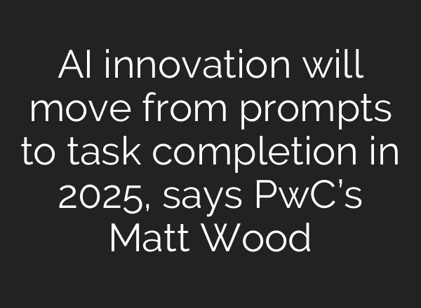 <b>AI</b> innovation will move from prompts to task completion in 2025, says PwC’s Matt Wood