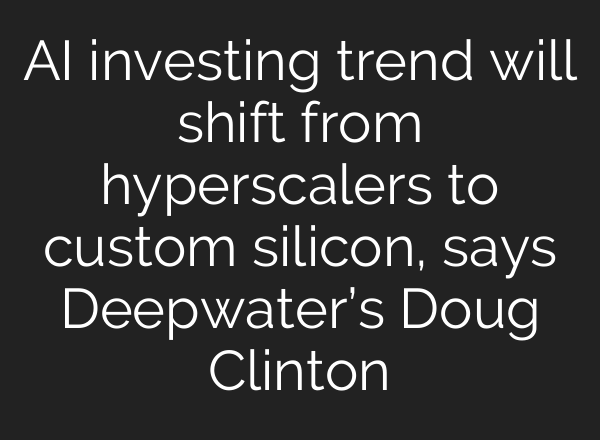 <b>AI</b> investing trend will shift from hyperscalers to custom silicon, says Deepwater’s Doug Clinton