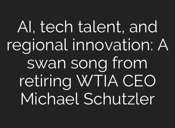 <b>AI</b>, tech talent, and regional innovation: A swan song from retiring WTIA CEO Michael Schutzler
