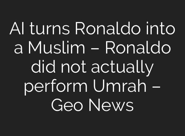 <b>AI</b> turns Ronaldo into a Muslim – Ronaldo did not actually perform Umrah – Geo News