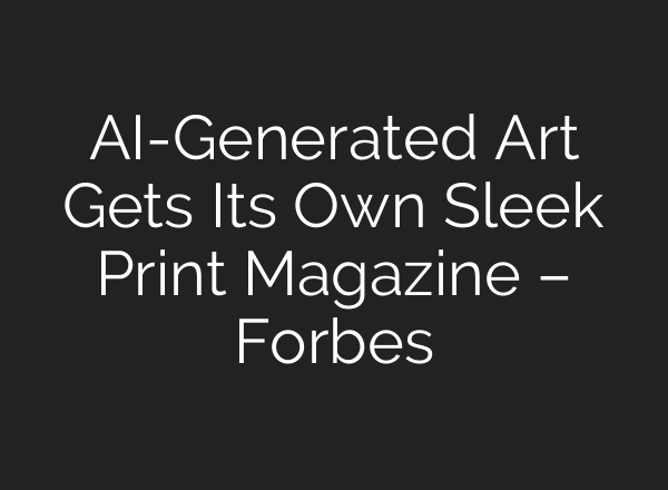 AI-Generated Art Gets Its Own Sleek Print Magazine – Forbes