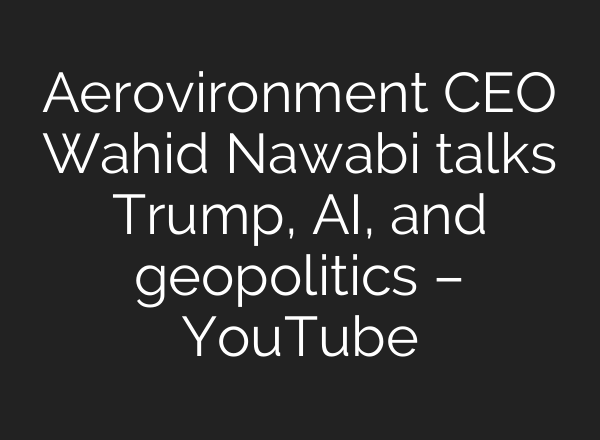 Aerovironment CEO Wahid Nawabi talks Trump, <b>AI</b>, and geopolitics – YouTube