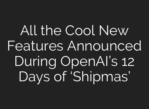 All the Cool New Features Announced During OpenAI’s 12 Days of ‘Shipmas’