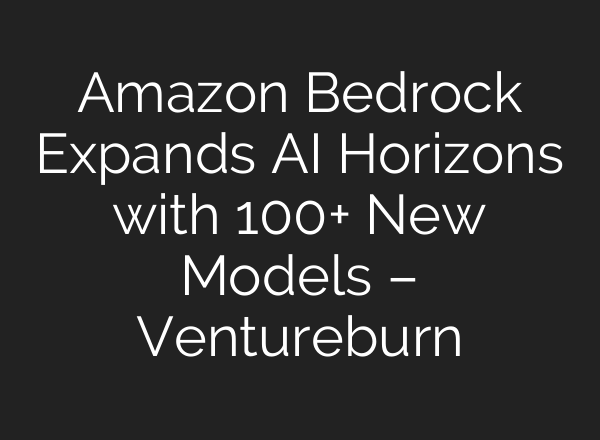 Amazon Bedrock Expands AI Horizons with 100+ New Models – Ventureburn