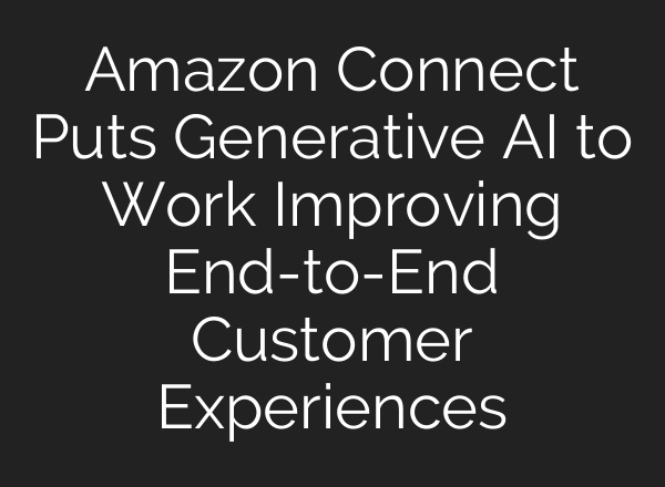 Amazon Connect Puts Generative <b>AI</b> to Work Improving End-to-End Customer Experiences
