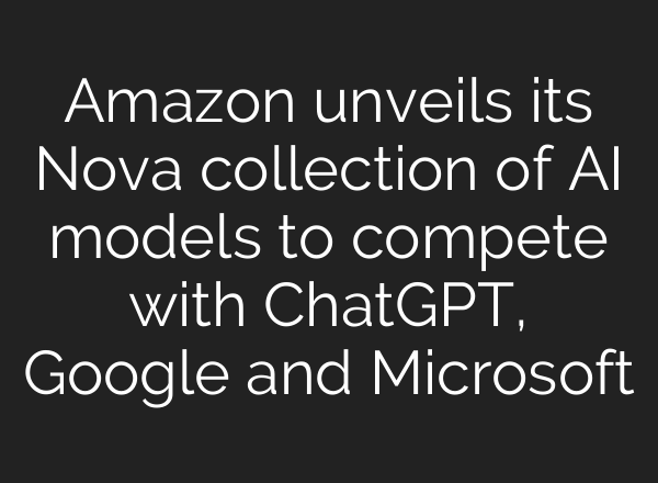 Amazon unveils its Nova collection of AI models to compete with <b>ChatGPT</b>, Google and Microsoft