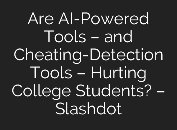 Are AI-Powered Tools – and Cheating-Detection Tools – Hurting College Students? – Slashdot