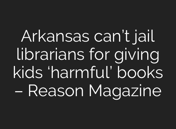 Arkansas can’t jail librarians for giving kids ‘harmful’ books – Reason Magazine