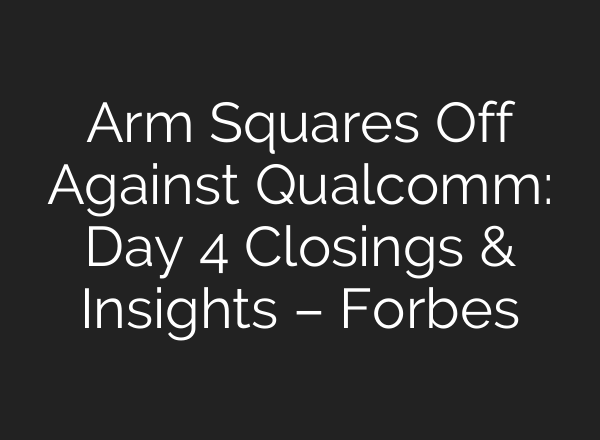 Arm Squares Off Against Qualcomm: Day 4 Closings & Insights – Forbes