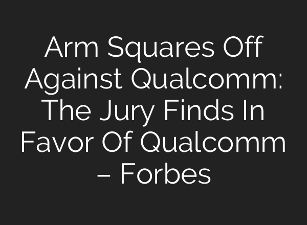 Arm Squares Off Against Qualcomm: The Jury Finds In Favor Of Qualcomm – Forbes