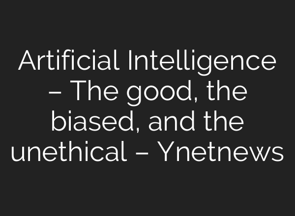 Artificial Intelligence – The good, the biased, and the unethical – Ynetnews