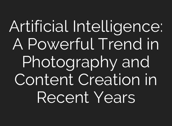 Artificial Intelligence: A Powerful Trend in Photography and Content Creation in Recent Years