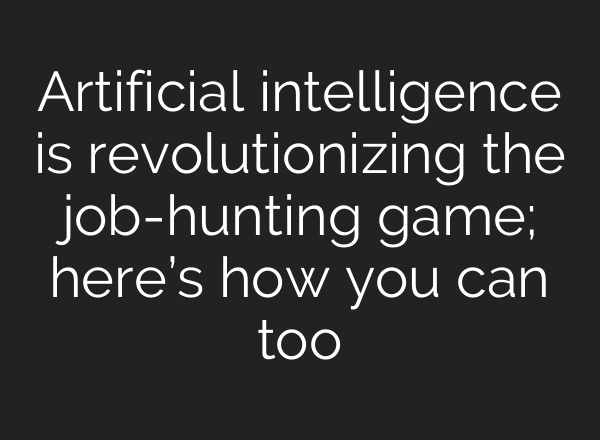 Artificial intelligence is revolutionizing the job-hunting game; here’s how you can too