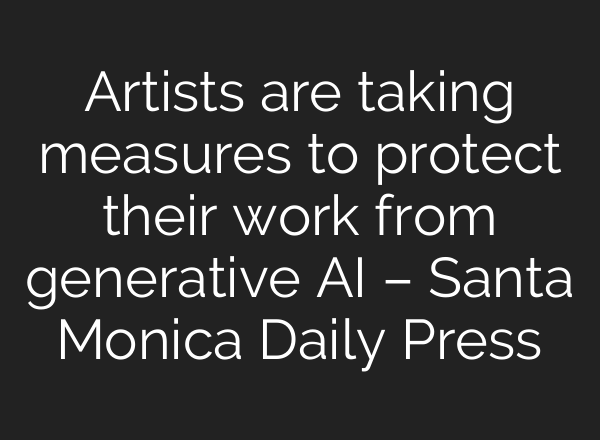 Artists are taking measures to protect their work from generative AI – Santa Monica Daily Press