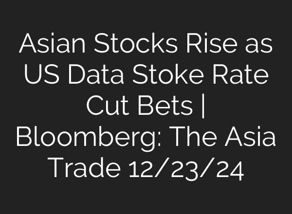 Asian Stocks Rise as US Data Stoke Rate Cut Bets | Bloomberg: The Asia Trade 12/23/24