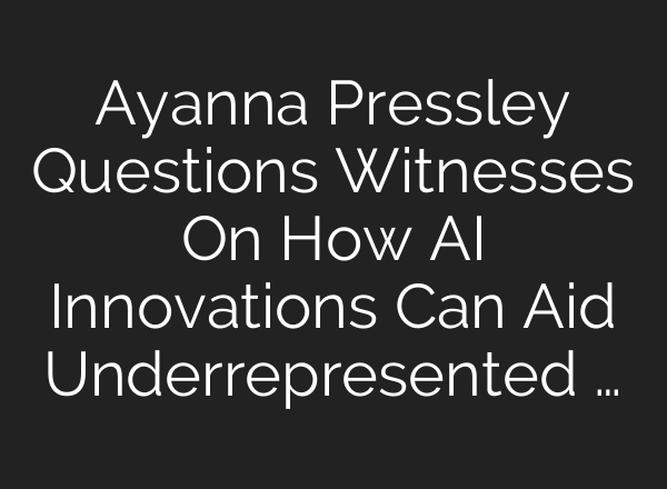 Ayanna Pressley Questions Witnesses On How <b>AI</b> Innovations Can Aid Underrepresented …