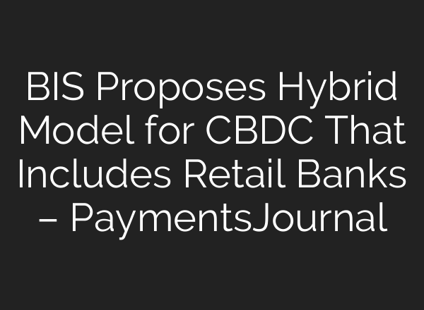 BIS Proposes Hybrid Model for CBDC That Includes Retail Banks – PaymentsJournal
