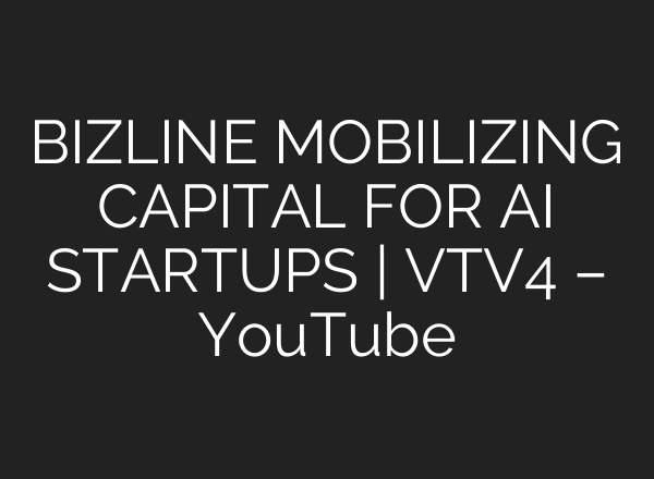 BIZLINE MOBILIZING CAPITAL FOR <b>AI</b> STARTUPS | VTV4 – YouTube