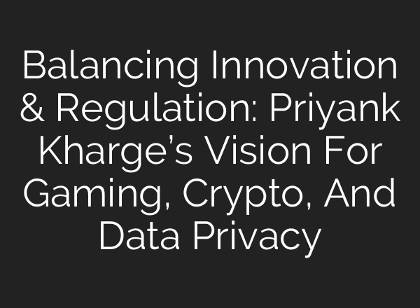 Balancing Innovation & Regulation: Priyank Kharge’s Vision For Gaming, Crypto, And Data Privacy