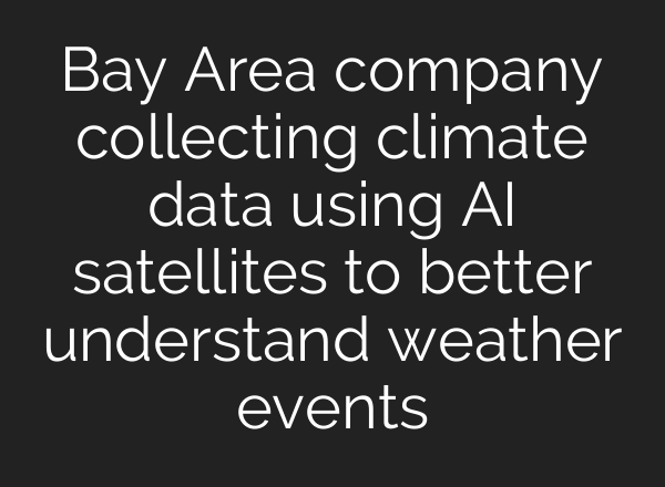 Bay Area company collecting climate data using <b>AI</b> satellites to better understand weather events