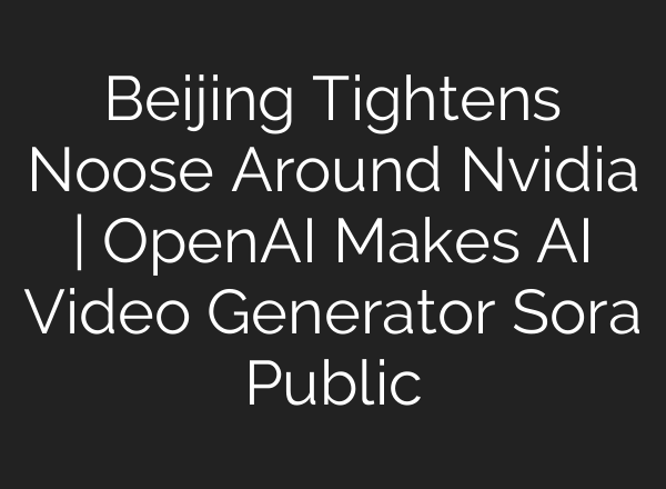 Beijing Tightens Noose Around Nvidia | OpenAI Makes <b>AI</b> Video Generator Sora Public